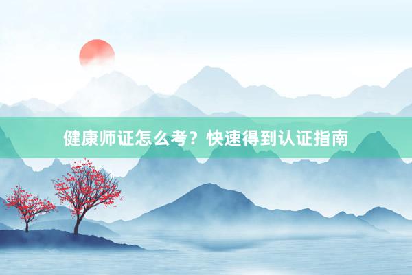 健康师证怎么考？快速得到认证指南